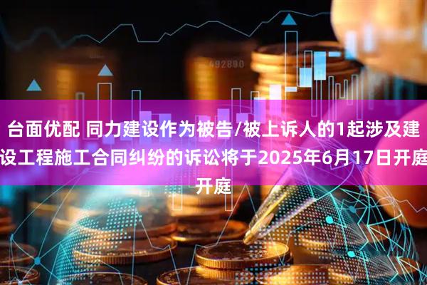 台面优配 同力建设作为被告/被上诉人的1起涉及建设工程施工合同纠纷的诉讼将于2025年6月17日开庭