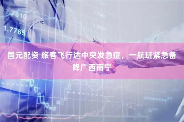 国元配资 旅客飞行途中突发急症，一航班紧急备降广西南宁