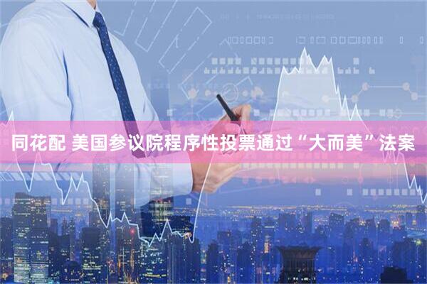 同花配 美国参议院程序性投票通过“大而美”法案