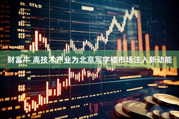 财富牛 高技术产业为北京写字楼市场注入新动能