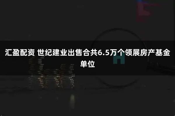 汇盈配资 世纪建业出售合共6.5万个领展房产基金单位