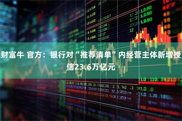 财富牛 官方：银行对“推荐清单”内经营主体新增授信23.6万亿元