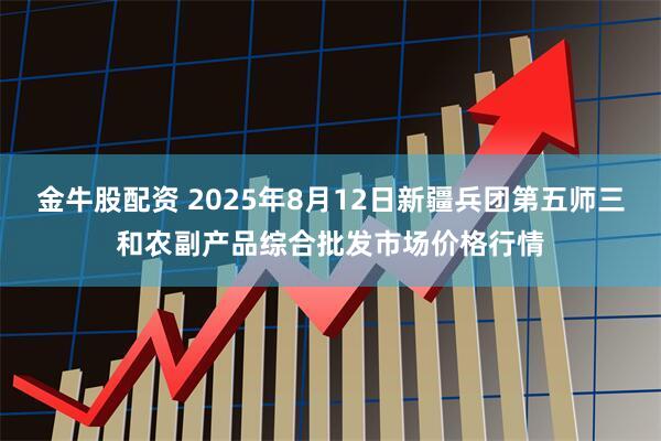 金牛股配资 2025年8月12日新疆兵团第五师三和农副产品综合批发市场价格行情
