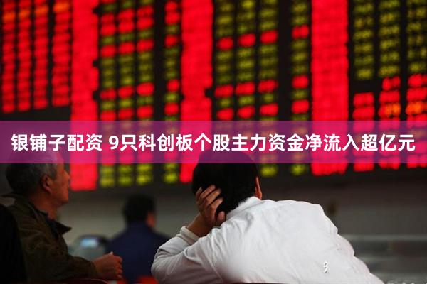 银铺子配资 9只科创板个股主力资金净流入超亿元