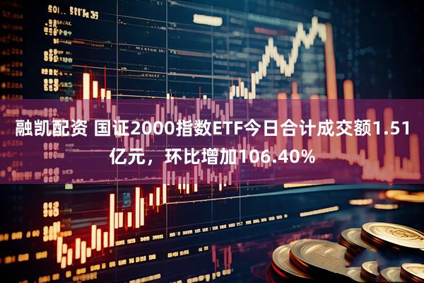 融凯配资 国证2000指数ETF今日合计成交额1.51亿元，环比增加106.40%