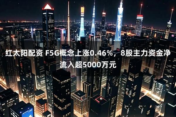 红太阳配资 F5G概念上涨0.46%，8股主力资金净流入超5000万元