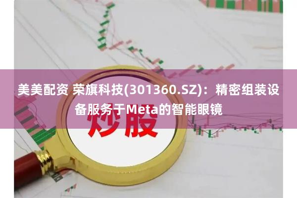 美美配资 荣旗科技(301360.SZ)：精密组装设备服务于Meta的智能眼镜
