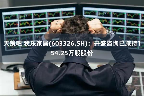 天策吧 我乐家居(603326.SH)：开盛咨询已减持154.25万股股份