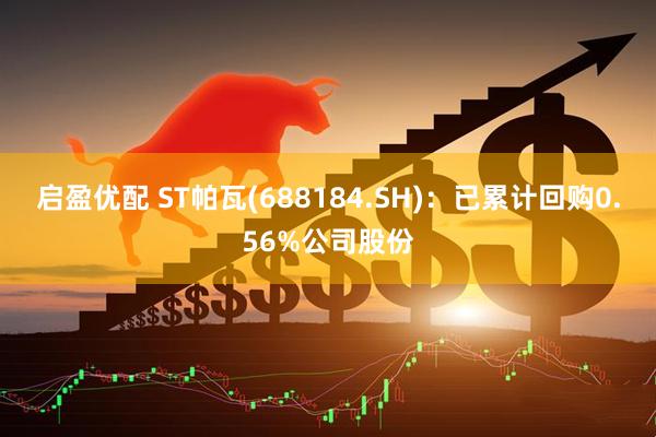 启盈优配 ST帕瓦(688184.SH)：已累计回购0.56%公司股份