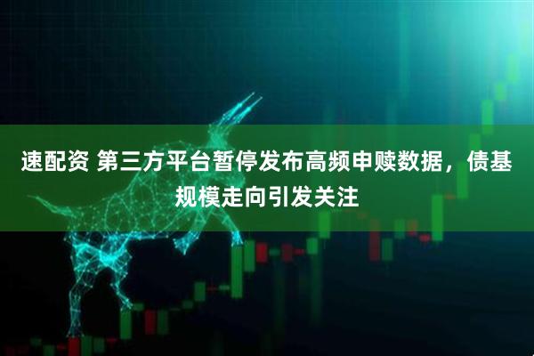 速配资 第三方平台暂停发布高频申赎数据，债基规模走向引发关注