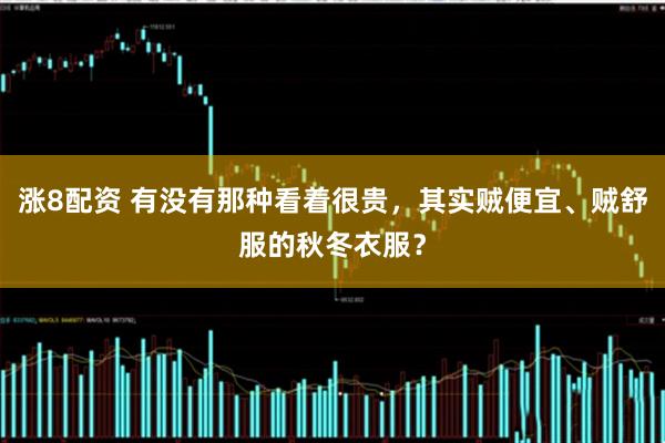 涨8配资 有没有那种看着很贵，其实贼便宜、贼舒服的秋冬衣服？