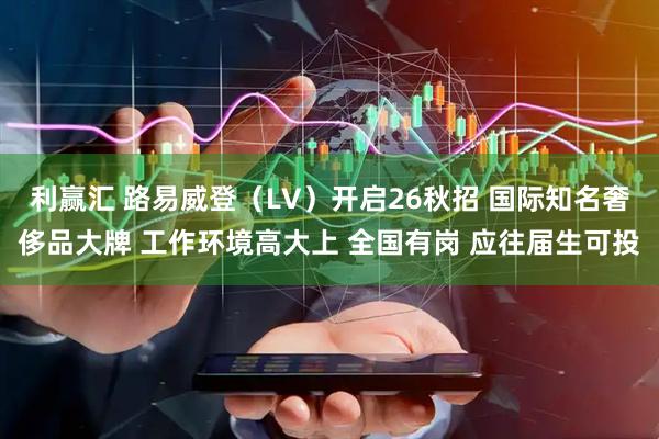 利赢汇 路易威登（LV）开启26秋招 国际知名奢侈品大牌 工作环境高大上 全国有岗 应往届生可投