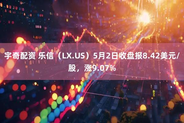 宇奇配资 乐信（LX.US）5月2日收盘报8.42美元/股，涨9.07%