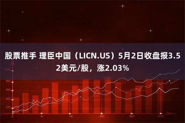 股票推手 理臣中国（LICN.US）5月2日收盘报3.52美元/股，涨2.03%