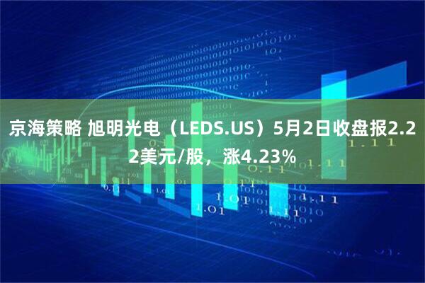 京海策略 旭明光电（LEDS.US）5月2日收盘报2.22美元/股，涨4.23%
