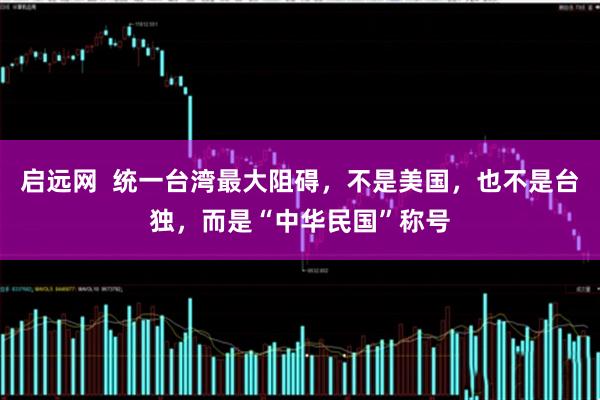 启远网  统一台湾最大阻碍，不是美国，也不是台独，而是“中华民国”称号