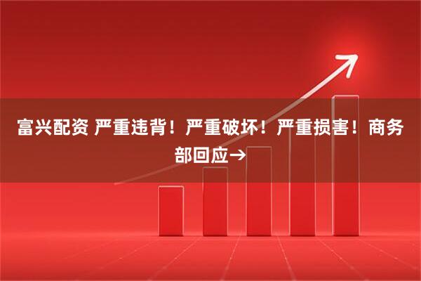 富兴配资 严重违背！严重破坏！严重损害！商务部回应→