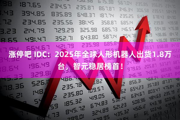 涨停吧 IDC：2025年全球人形机器人出货1.8万台，智元稳居榜首！