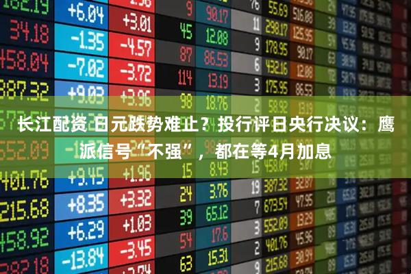 长江配资 日元跌势难止？投行评日央行决议：鹰派信号“不强”，都在等4月加息