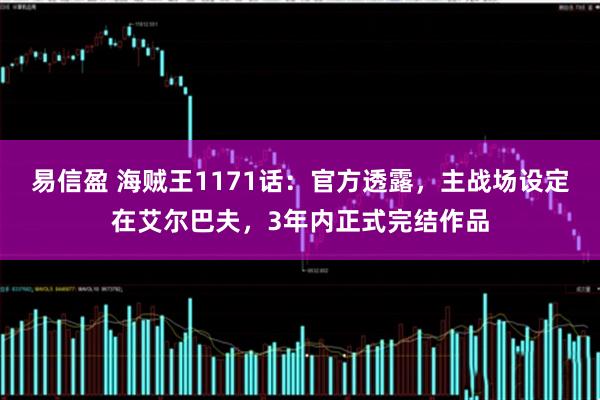 易信盈 海贼王1171话：官方透露，主战场设定在艾尔巴夫，3年内正式完结作品