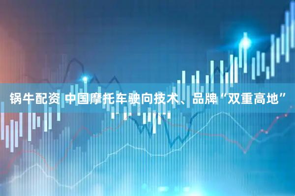 锅牛配资 中国摩托车驶向技术、品牌“双重高地”