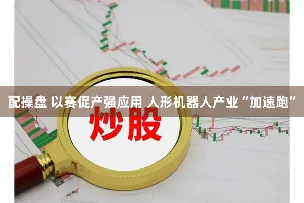 配操盘 以赛促产强应用 人形机器人产业“加速跑”