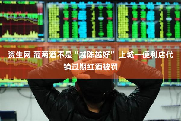资生网 葡萄酒不是“越陈越好” 上城一便利店代销过期红酒被罚