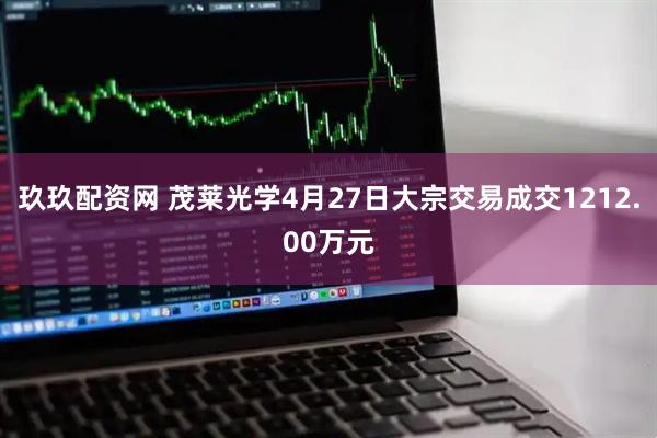玖玖配资网 茂莱光学4月27日大宗交易成交1212.00万元