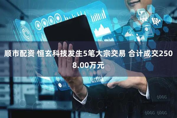 顺市配资 恒玄科技发生5笔大宗交易 合计成交2508.00万元